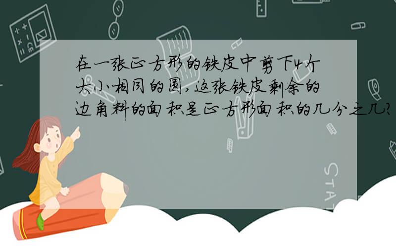 在一张正方形的铁皮中剪下4个大小相同的圆,这张铁皮剩余的边角料的面积是正方形面积的几分之几?