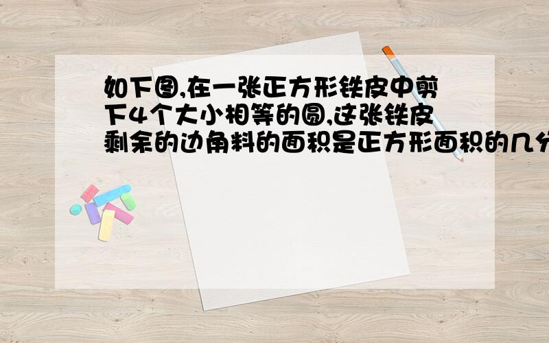 如下图,在一张正方形铁皮中剪下4个大小相等的圆,这张铁皮剩余的边角料的面积是正方形面积的几分之几.