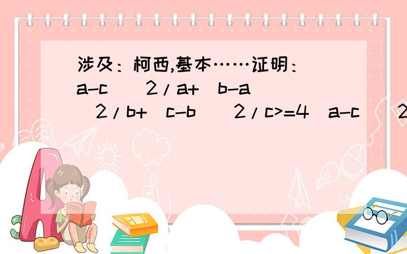 涉及：柯西,基本……证明：(a-c)^2/a+(b-a)^2/b+(c-b)^2/c>=4(a-c)^2/3.完整：已知a,b,c为正数,且a+b+c=3,证明：(a-c)^2/a+(b-a)^2/b+(c-b)^2/c>=4(a-c)^2/3.并求等号成立时候,a,b,c的值.