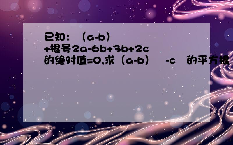 已知：（a-b）²+根号2a-6b+3b+2c的绝对值=0,求（a-b）²-c²的平方根