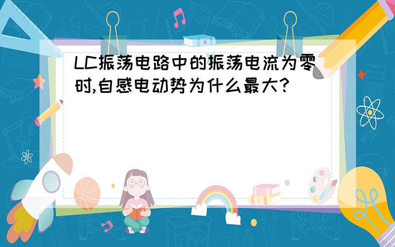 LC振荡电路中的振荡电流为零时,自感电动势为什么最大?