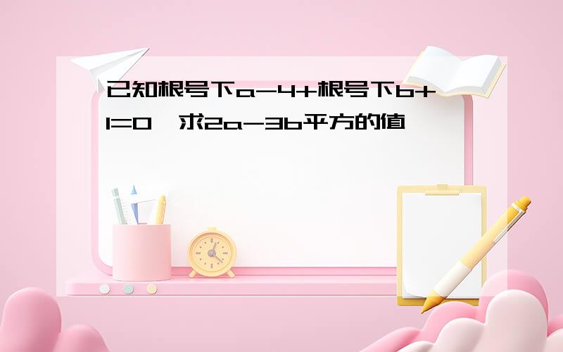 已知根号下a-4+根号下b+1=0,求2a-3b平方的值