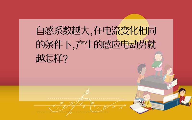 自感系数越大,在电流变化相同的条件下,产生的感应电动势就越怎样?