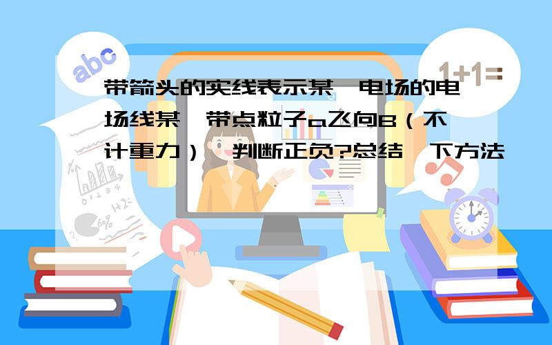 带箭头的实线表示某一电场的电场线某一带点粒子a飞向B（不计重力）  判断正负?总结一下方法