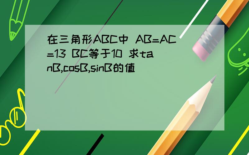 在三角形ABC中 AB=AC=13 BC等于10 求tanB,cosB,sinB的值