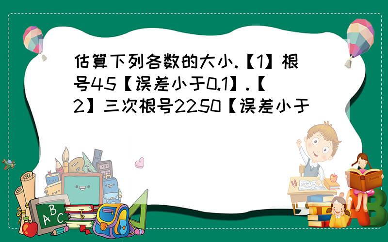 估算下列各数的大小.【1】根号45【误差小于0.1】.【2】三次根号2250【误差小于