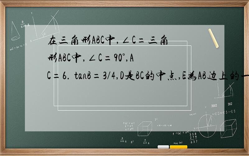 在三角形ABC中,∠C=三角形ABC中,∠C=90°,AC=6. tanB=3/4,D是BC的中点,E为AB边上的一个动点,做角DEF=90,EF交射线BC于点F.设BE=x,三角形BED的面积为y1)求y关于x的函数关系式并写出自变量的取值范围2）如果