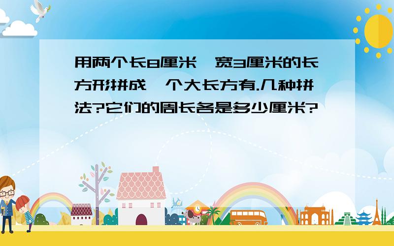 用两个长8厘米,宽3厘米的长方形拼成—个大长方有.几种拼法?它们的周长各是多少厘米?