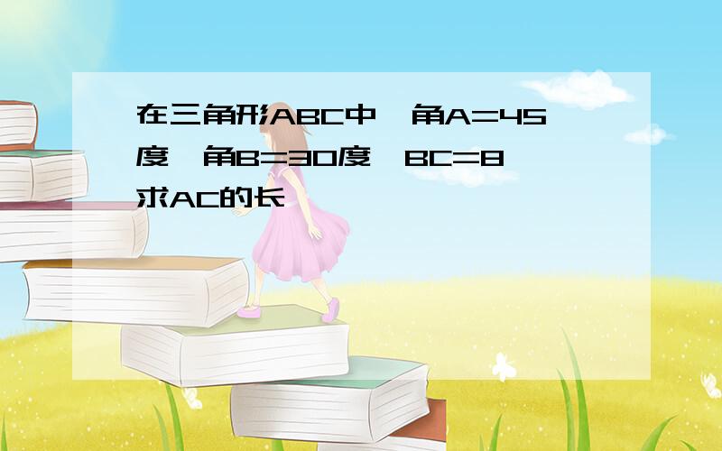 在三角形ABC中,角A=45度,角B=30度,BC=8,求AC的长