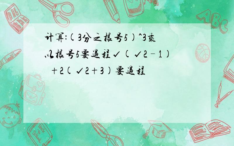 计算:(3分之根号5)^3乘以根号5要过程√(√2–1)²+2(√2+3)要过程