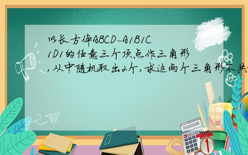 以长方体ABCD-A1B1C1D1的任意三个顶点作三角形,从中随机取出2个,求这两个三角形不共面的概率P.