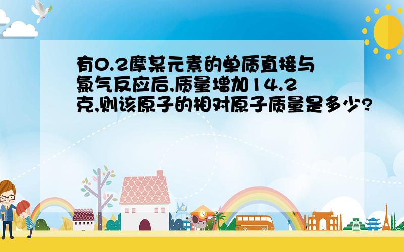 有0.2摩某元素的单质直接与氯气反应后,质量增加14.2克,则该原子的相对原子质量是多少?