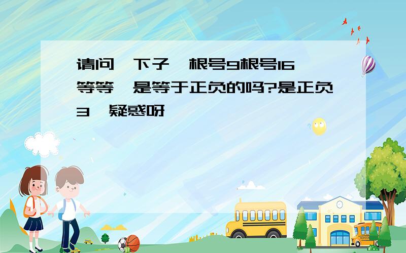 请问一下子,根号9根号16 等等,是等于正负的吗?是正负3,疑惑呀,