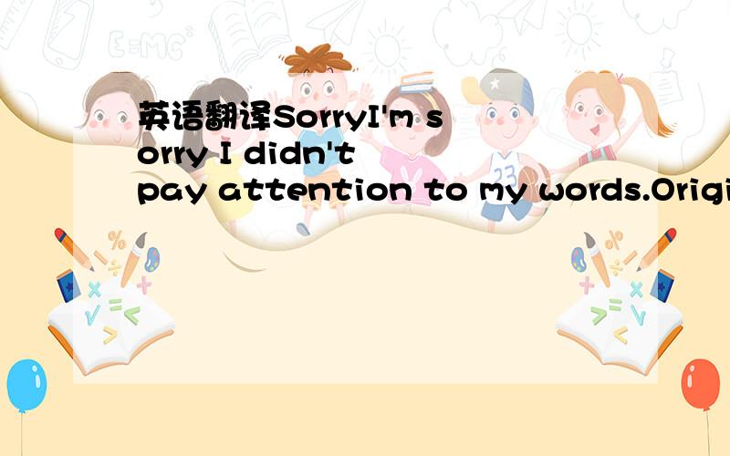 英语翻译SorryI'm sorry I didn't pay attention to my words.Originally opened just a joke.Didn't think too much.I forgot you have your own friends.Said that you deceive your reputation will be affected.I'm really sorry.谢谢两位朋友,如果我