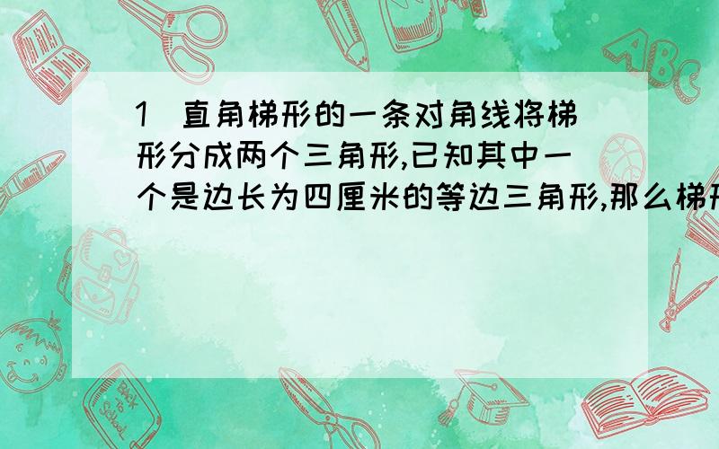 1）直角梯形的一条对角线将梯形分成两个三角形,已知其中一个是边长为四厘米的等边三角形,那么梯形的中为线长是多少?2）梯形的两条对角线长为10和12,高为6,则梯形的面积是多少?