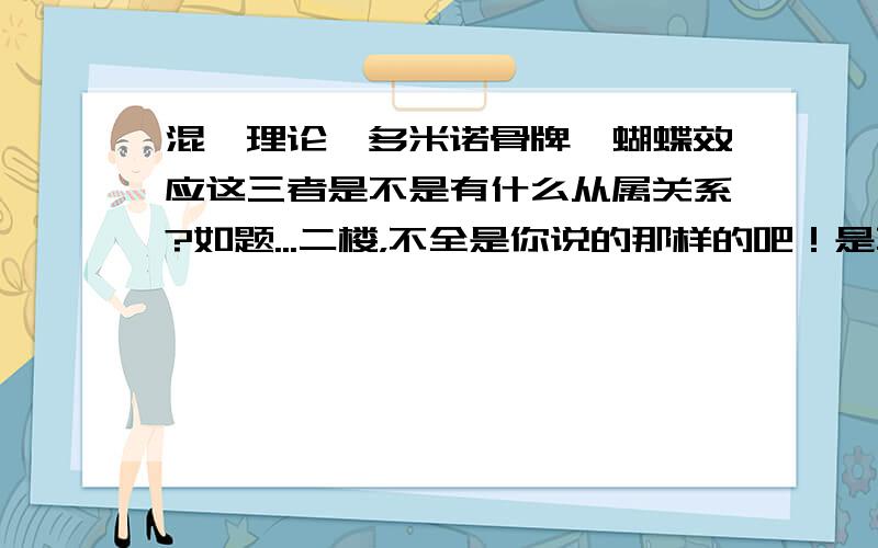 混沌理论、多米诺骨牌、蝴蝶效应这三者是不是有什么从属关系?如题...二楼，不全是你说的那样的吧！是不是蝴蝶效应是从混沌理论中来的？