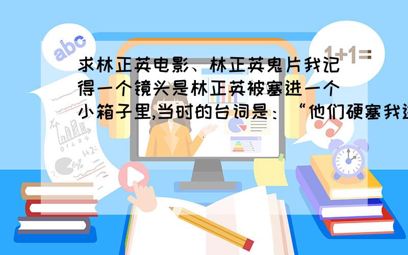 求林正英电影、林正英鬼片我记得一个镜头是林正英被塞进一个小箱子里,当时的台词是：“他们硬塞我进去的~”（我看得是粤语“佢哋夹硬屈我入去嘎~”）好像是现代的,场景是在一个房子