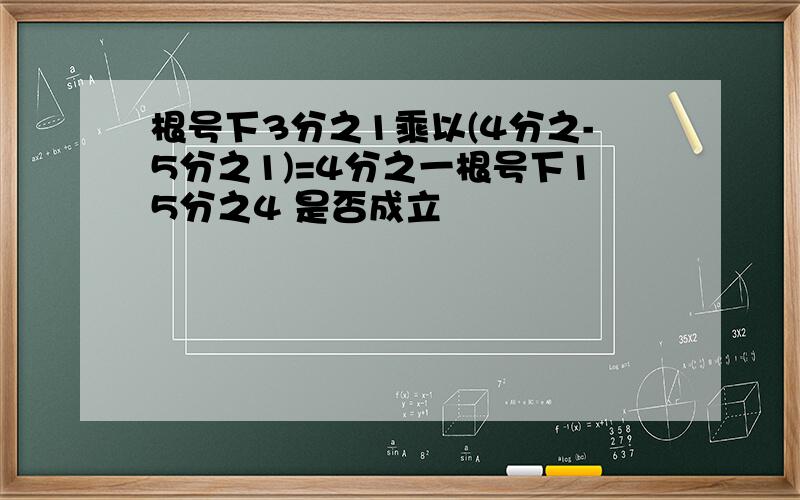 根号下3分之1乘以(4分之-5分之1)=4分之一根号下15分之4 是否成立