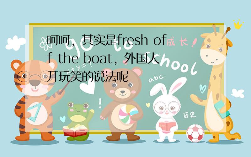 呵呵，其实是fresh off the boat，外国人开玩笑的说法呢