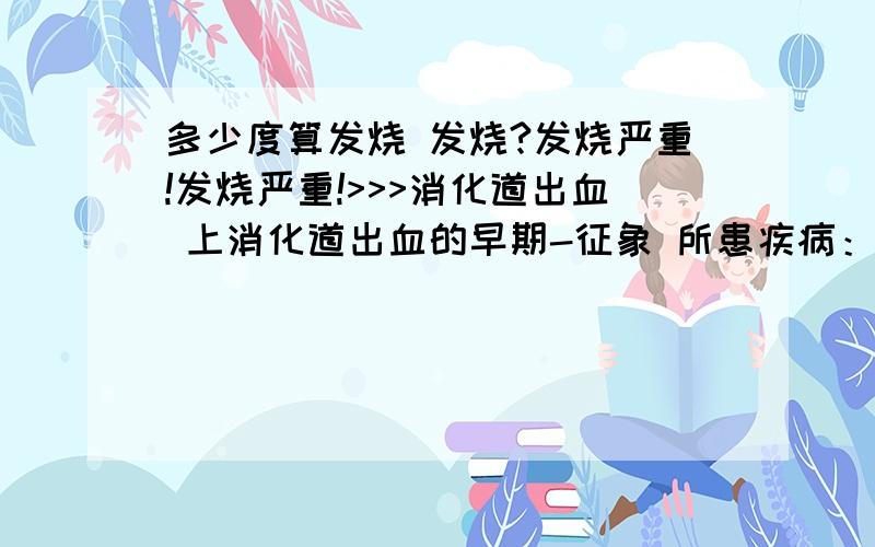 多少度算发烧 发烧?发烧严重!发烧严重!>>>消化道出血 上消化道出血的早期-征象 所患疾病：发烧?病情描述（发病时间、主要症状、就诊医院等）：去医院查血,医生说得了病毒性感冒发高烧