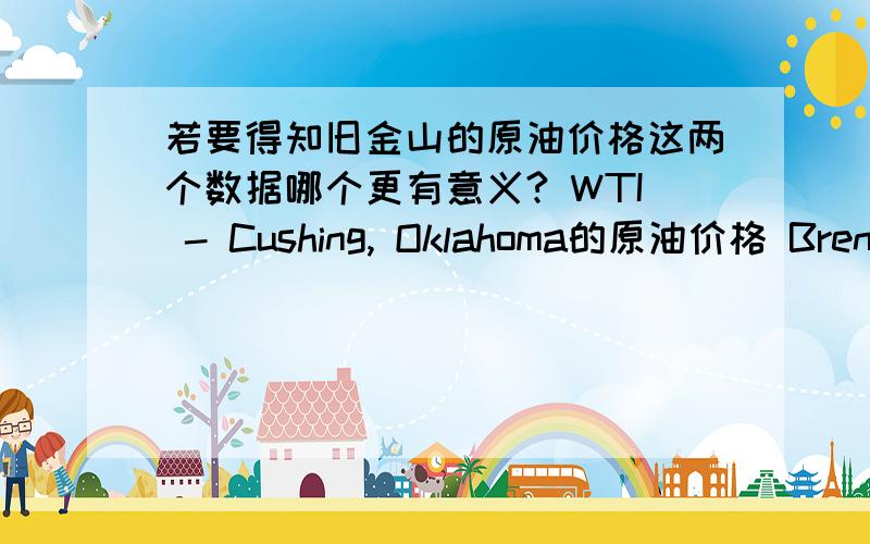 若要得知旧金山的原油价格这两个数据哪个更有意义? WTI - Cushing, Oklahoma的原油价格 Brent - Europe的原油价格?这两个有点不懂,求解!在线等,满意加分