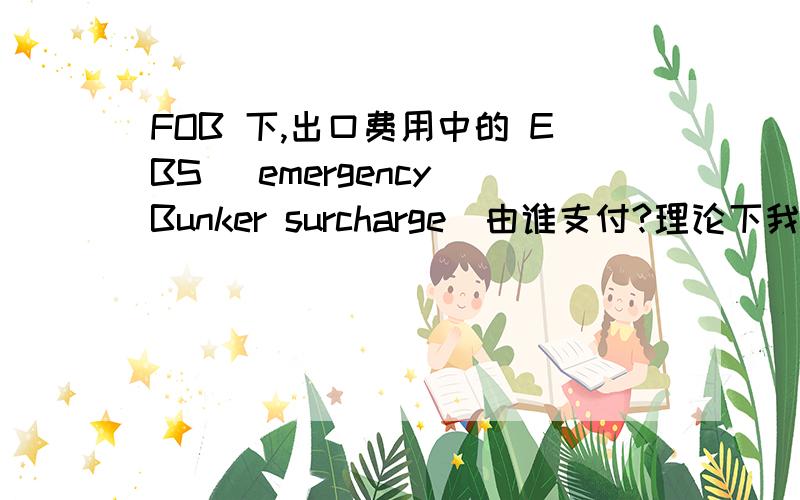 FOB 下,出口费用中的 EBS （emergency Bunker surcharge）由谁支付?理论下我觉得是有进口方支付,但是货代竟然向我们出口方索取,所以特来询问.