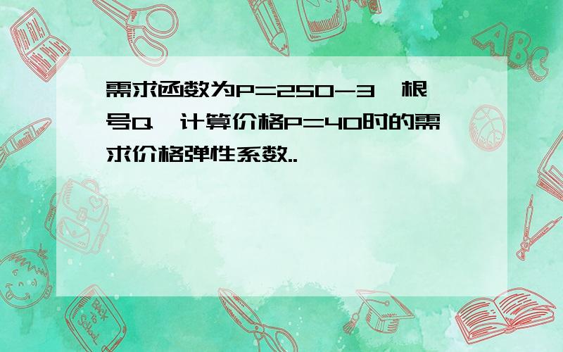 需求函数为P=250-3*根号Q,计算价格P=40时的需求价格弹性系数..