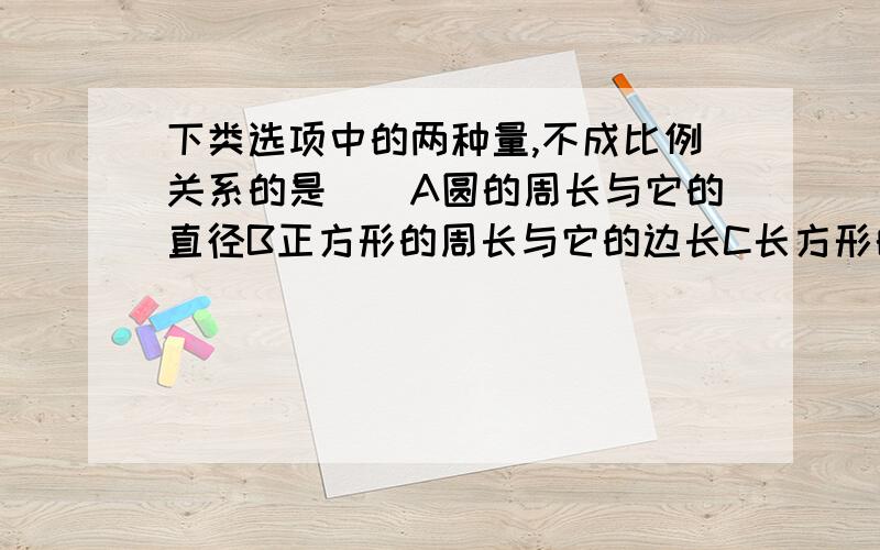 下类选项中的两种量,不成比例关系的是（）A圆的周长与它的直径B正方形的周长与它的边长C长方形的周长与长