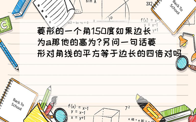 菱形的一个角150度如果边长为a那他的高为?另问一句话菱形对角线的平方等于边长的四倍对吗