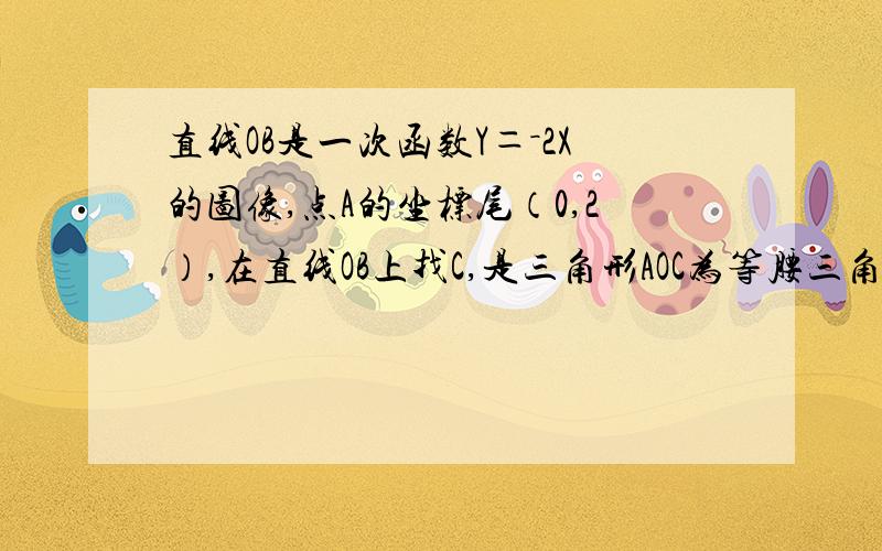 直线OB是一次函数Y＝－2X的图像,点A的坐标尾（0,2）,在直线OB上找C,是三角形AOC为等腰三角形,求C的坐要初二看得懂的