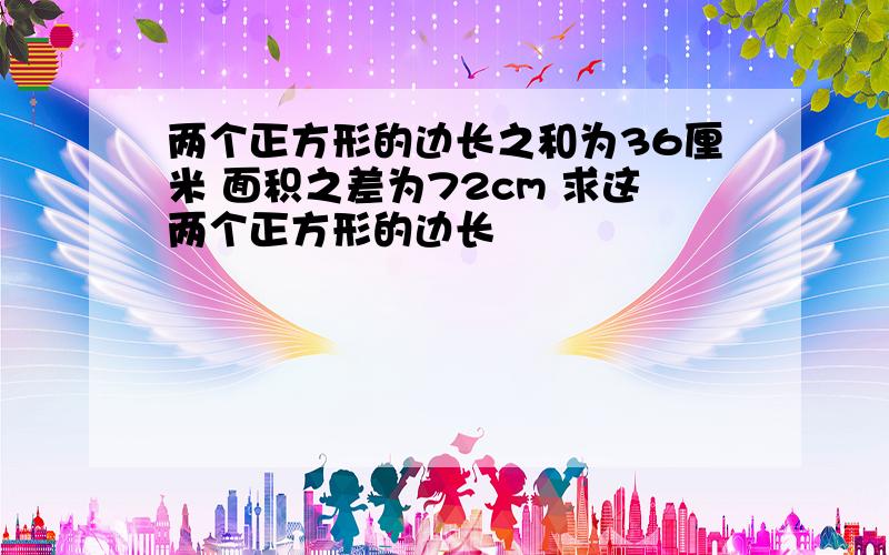 两个正方形的边长之和为36厘米 面积之差为72cm 求这两个正方形的边长