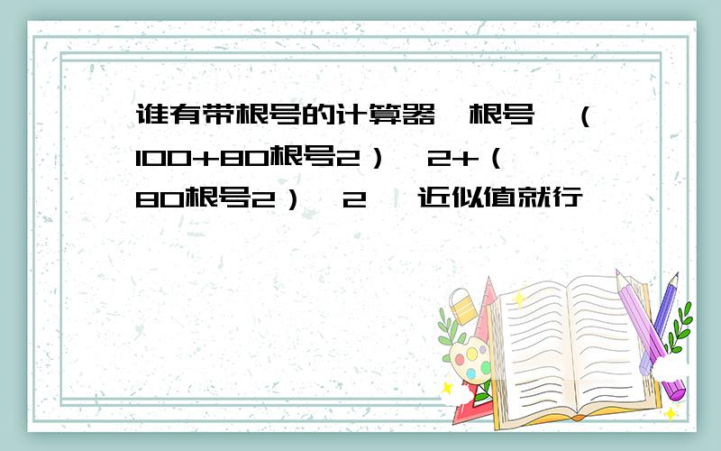 谁有带根号的计算器,根号{（100+80根号2）^2+（80根号2）^2} 近似值就行