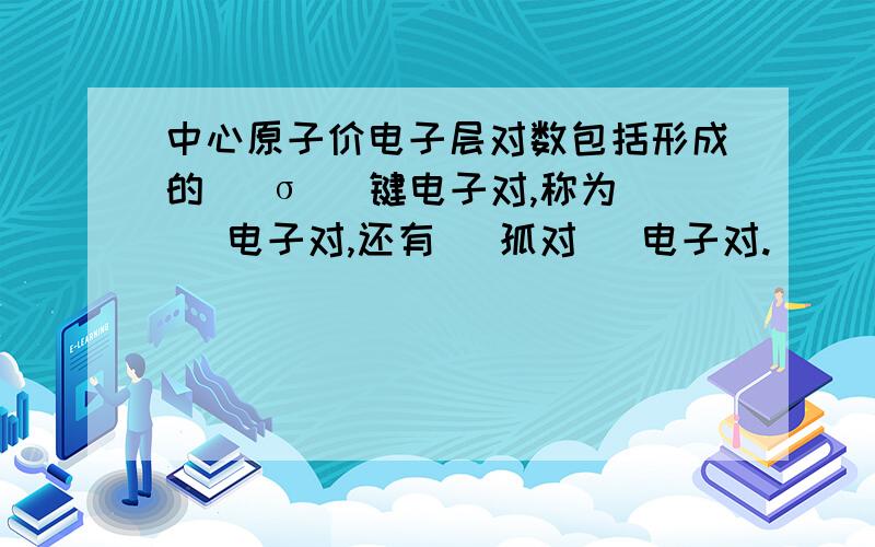 中心原子价电子层对数包括形成的（ σ ）键电子对,称为（ ）电子对,还有（ 孤对 ）电子对.