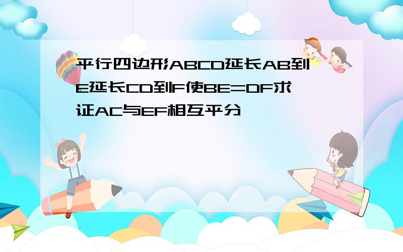 平行四边形ABCD延长AB到E延长CD到F使BE=DF求证AC与EF相互平分