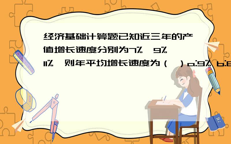 经济基础计算题已知近三年的产值增长速度分别为7%、9%、11%,则年平均增长速度为（ ）a:9% b:8.8493% c:8.9878% d:10%请熟悉经济的朋友帮我做一下,