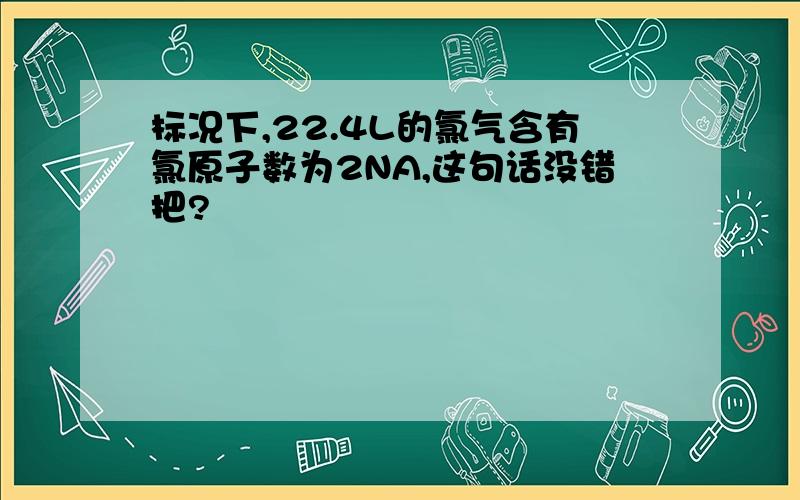 标况下,22.4L的氯气含有氯原子数为2NA,这句话没错把?