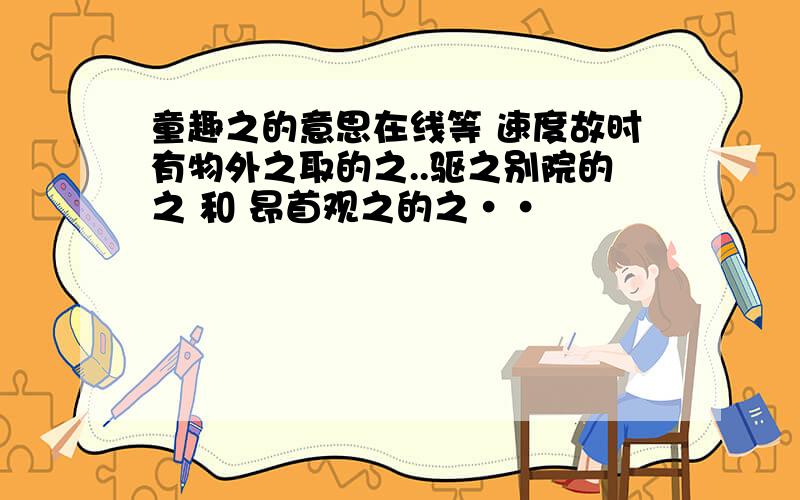 童趣之的意思在线等 速度故时有物外之取的之..驱之别院的之 和 昂首观之的之··