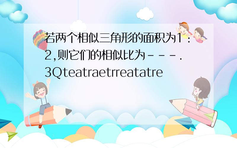 若两个相似三角形的面积为1：2,则它们的相似比为---.3Qteatraetrreatatre