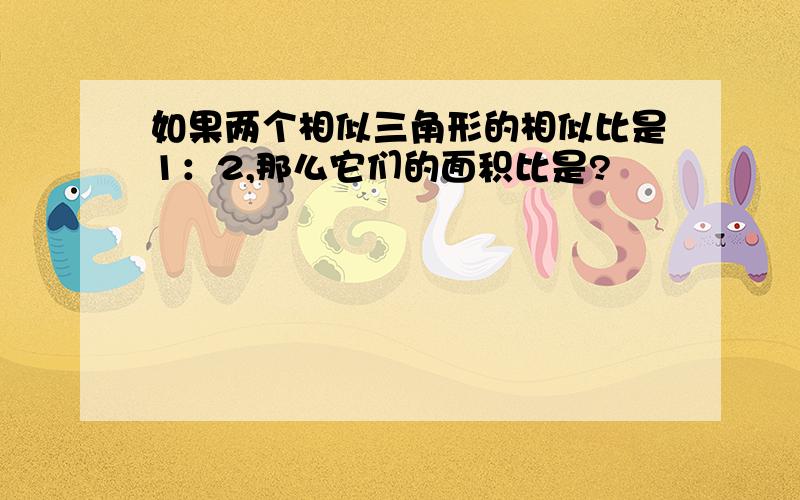 如果两个相似三角形的相似比是1：2,那么它们的面积比是?