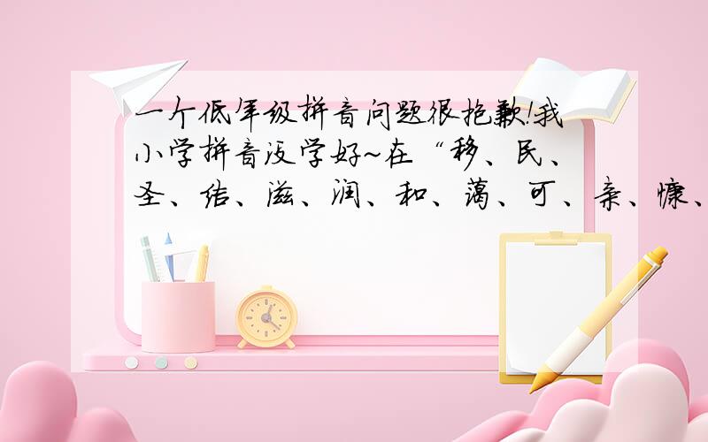 一个低年级拼音问题很抱歉！我小学拼音没学好~在“移、民、圣、洁、滋、润、和、蔼、可、亲、慷、慨、恩、赐、诞、生、耳、闻、目、睹”这些字中：（万分抱歉呀！请原谅）属于整体