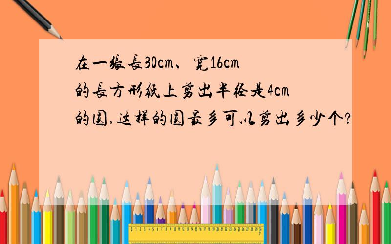 在一张长30cm、宽16cm的长方形纸上剪出半径是4cm的圆,这样的圆最多可以剪出多少个?