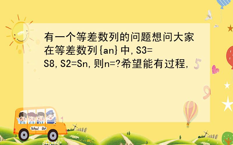 有一个等差数列的问题想问大家在等差数列{an}中,S3=S8,S2=Sn,则n=?希望能有过程,