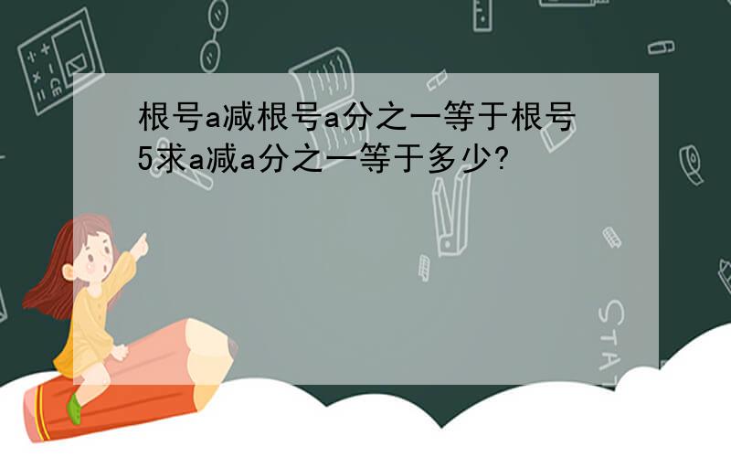 根号a减根号a分之一等于根号5求a减a分之一等于多少?