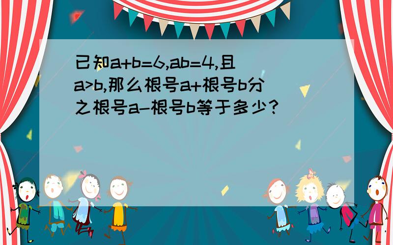 已知a+b=6,ab=4,且a>b,那么根号a+根号b分之根号a-根号b等于多少?