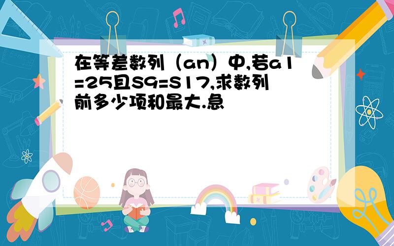 在等差数列（an）中,若a1=25且S9=S17,求数列前多少项和最大.急