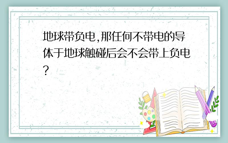 地球带负电,那任何不带电的导体于地球触碰后会不会带上负电?