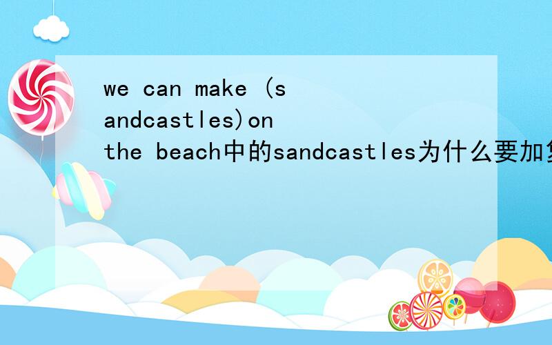 we can make (sandcastles)on the beach中的sandcastles为什么要加复数?