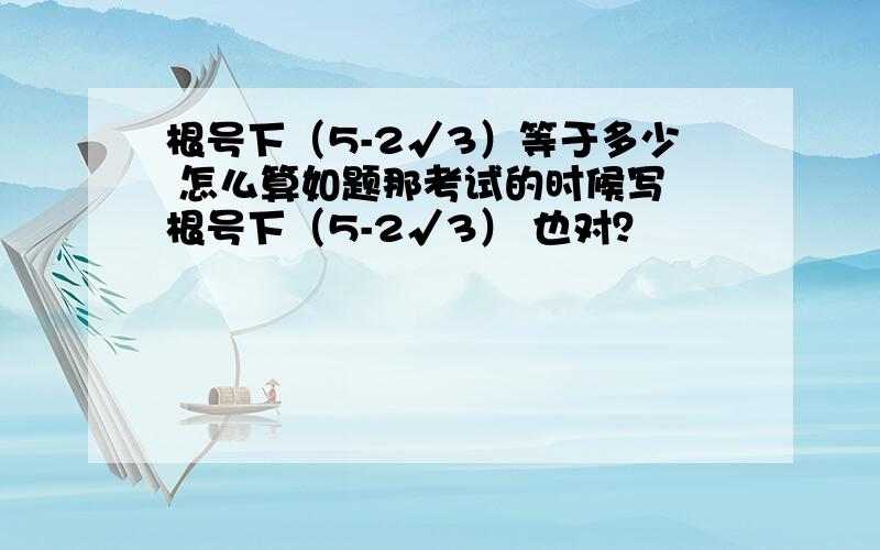 根号下（5-2√3）等于多少 怎么算如题那考试的时候写 根号下（5-2√3） 也对？