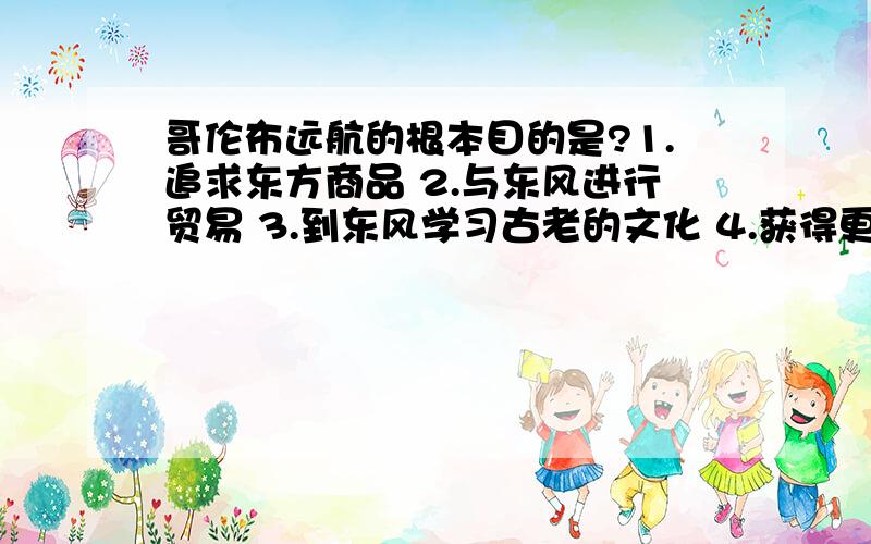 哥伦布远航的根本目的是?1.追求东方商品 2.与东风进行贸易 3.到东风学习古老的文化 4.获得更多的黄金 A.123 B.124 C.234 D.134