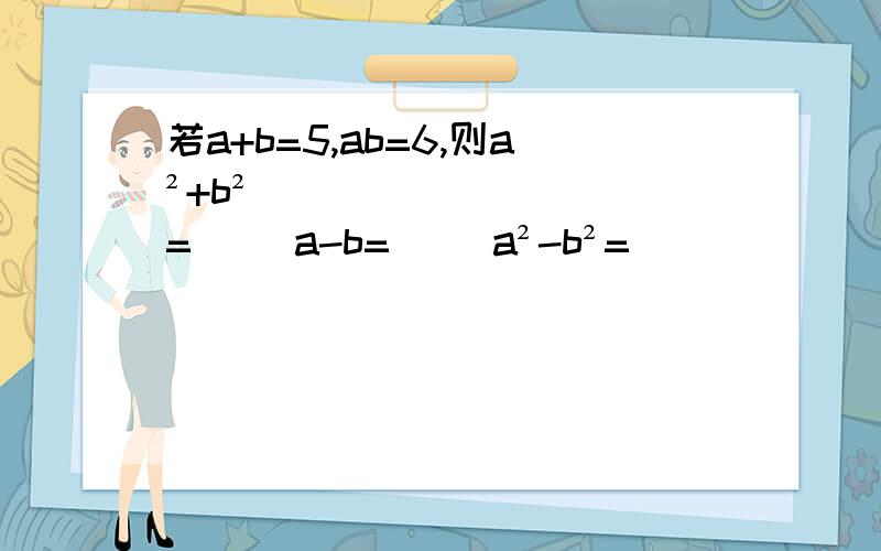 若a+b=5,ab=6,则a²+b²=（） a-b=（） a²-b²=（）